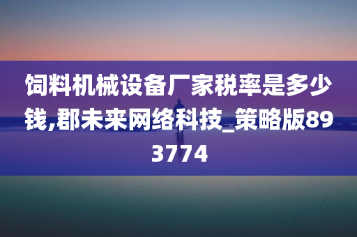 饲料机械设备厂家税率是多少钱,郡未来网络科技_策略版893774