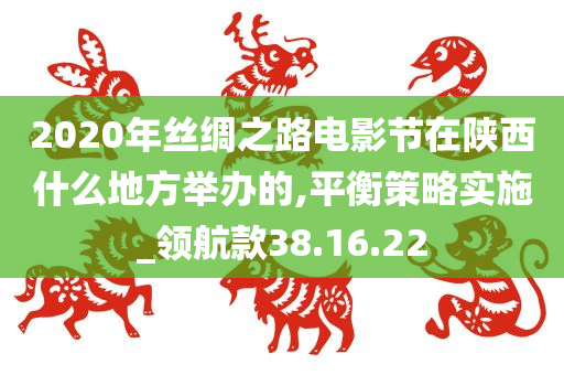 2020年丝绸之路电影节在陕西什么地方举办的,平衡策略实施_领航款38.16.22