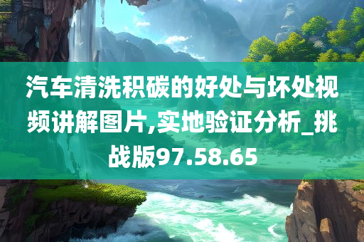 汽车清洗积碳的好处与坏处视频讲解图片,实地验证分析_挑战版97.58.65