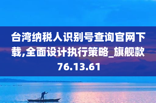 台湾纳税人识别号查询官网下载,全面设计执行策略_旗舰款76.13.61