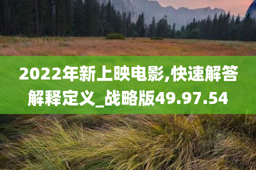 2022年新上映电影,快速解答解释定义_战略版49.97.54