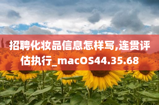 招聘化妆品信息怎样写,连贯评估执行_macOS44.35.68