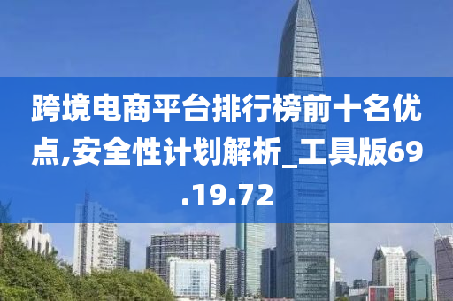 跨境电商平台排行榜前十名优点,安全性计划解析_工具版69.19.72