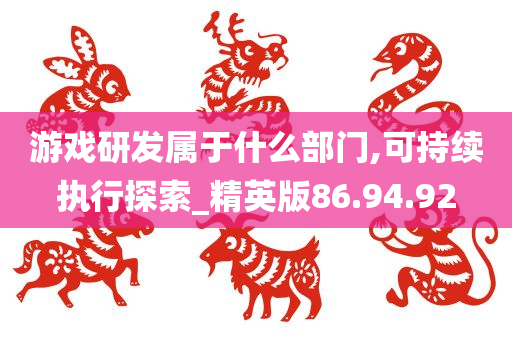 游戏研发属于什么部门,可持续执行探索_精英版86.94.92