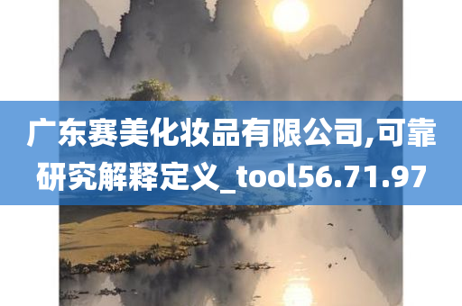 广东赛美化妆品有限公司,可靠研究解释定义_tool56.71.97