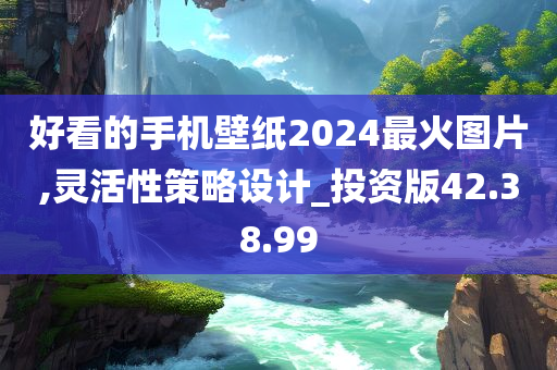 好看的手机壁纸2024最火图片,灵活性策略设计_投资版42.38.99