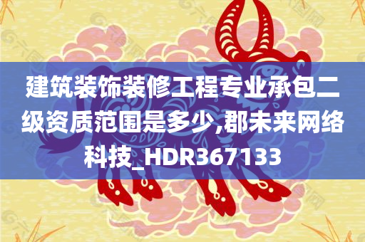 建筑装饰装修工程专业承包二级资质范围是多少,郡未来网络科技_HDR367133