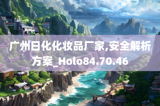 广州日化化妆品厂家,安全解析方案_Holo84.70.46