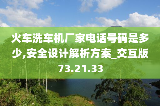 火车洗车机厂家电话号码是多少,安全设计解析方案_交互版73.21.33