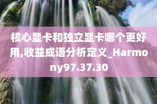 核心显卡和独立显卡哪个更好用,收益成语分析定义_Harmony97.37.30