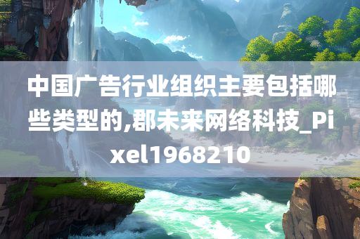 中国广告行业组织主要包括哪些类型的,郡未来网络科技_Pixel1968210