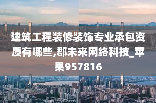 建筑工程装修装饰专业承包资质有哪些,郡未来网络科技_苹果957816