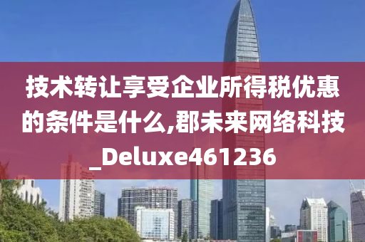 技术转让享受企业所得税优惠的条件是什么,郡未来网络科技_Deluxe461236