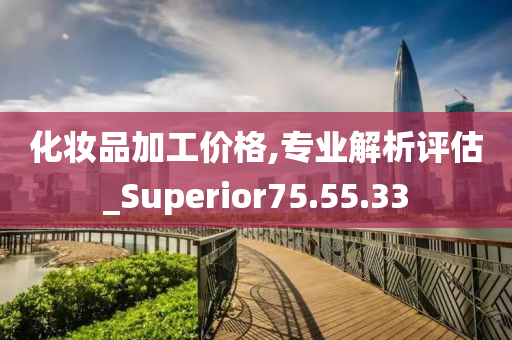 化妆品加工价格,专业解析评估_Superior75.55.33