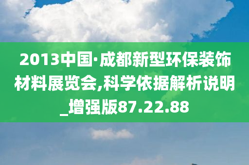 2013中国·成都新型环保装饰材料展览会,科学依据解析说明_增强版87.22.88