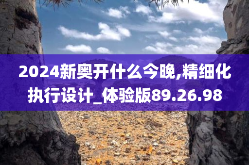 2024新奥开什么今晚,精细化执行设计_体验版89.26.98