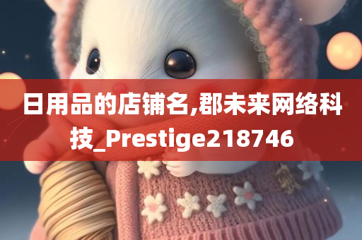 日用品的店铺名,郡未来网络科技_Prestige218746