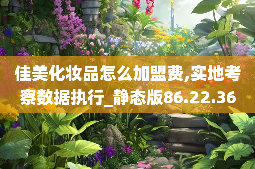 佳美化妆品怎么加盟费,实地考察数据执行_静态版86.22.36