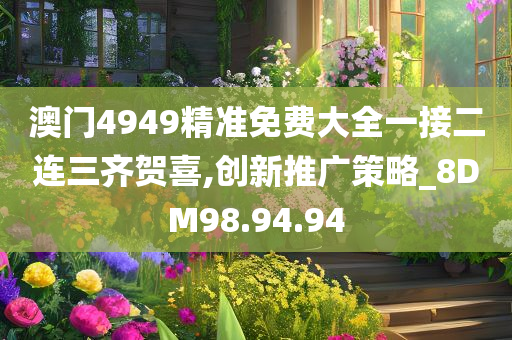 澳门4949精准免费大全一接二连三齐贺喜,创新推广策略_8DM98.94.94