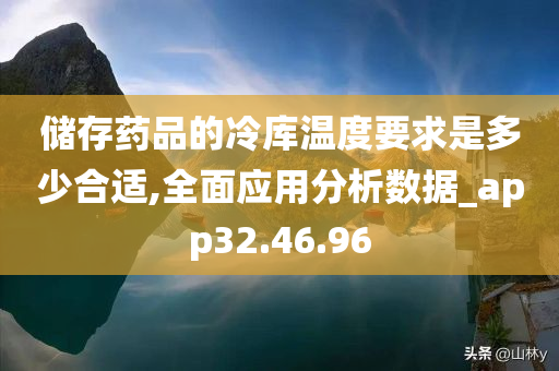 储存药品的冷库温度要求是多少合适,全面应用分析数据_app32.46.96