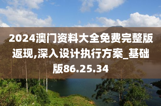 2024澳门资料大全免费完整版返现,深入设计执行方案_基础版86.25.34