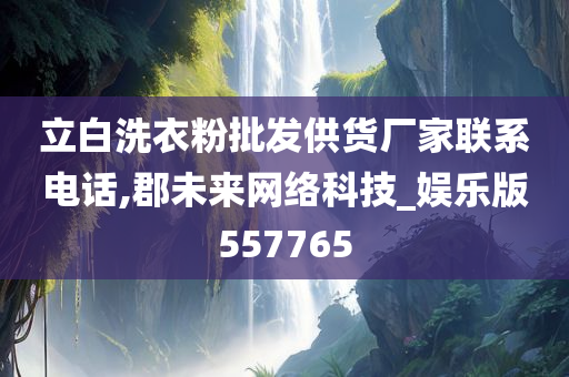 立白洗衣粉批发供货厂家联系电话,郡未来网络科技_娱乐版557765