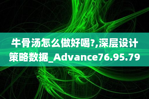 牛骨汤怎么做好喝?,深层设计策略数据_Advance76.95.79