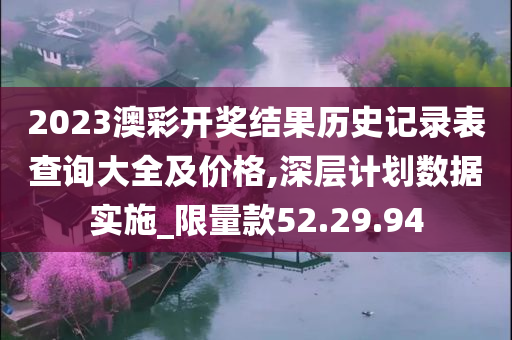 2023澳彩开奖结果历史记录表查询大全及价格,深层计划数据实施_限量款52.29.94