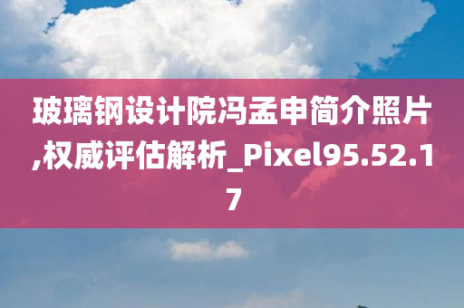 玻璃钢设计院冯孟申简介照片,权威评估解析_Pixel95.52.17