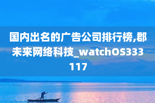 国内出名的广告公司排行榜,郡未来网络科技_watchOS333117