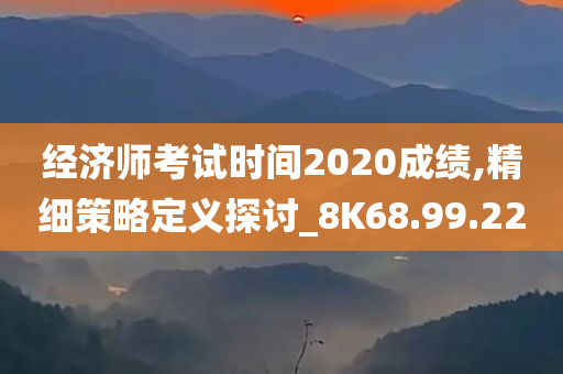 经济师考试时间2020成绩,精细策略定义探讨_8K68.99.22