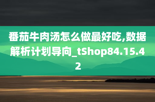 番茄牛肉汤怎么做最好吃,数据解析计划导向_tShop84.15.42