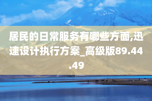 居民的日常服务有哪些方面,迅速设计执行方案_高级版89.44.49