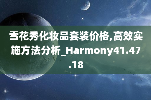 雪花秀化妆品套装价格,高效实施方法分析_Harmony41.47.18