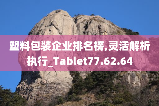 塑料包装企业排名榜,灵活解析执行_Tablet77.62.64