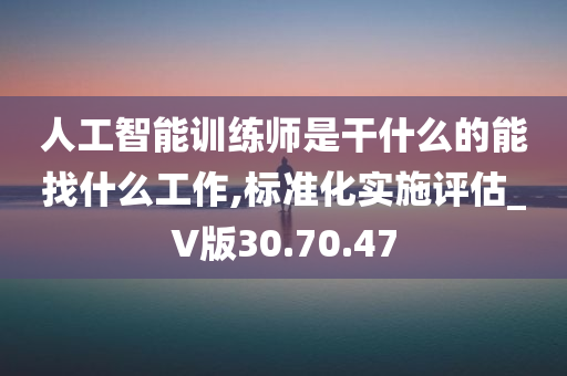 人工智能训练师是干什么的能找什么工作,标准化实施评估_V版30.70.47