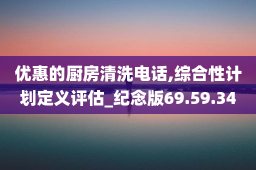 优惠的厨房清洗电话,综合性计划定义评估_纪念版69.59.34