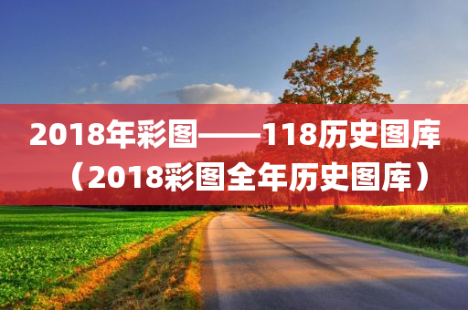 2018年彩图――118历史图库（2018彩图全年历史图库）