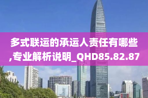 多式联运的承运人责任有哪些,专业解析说明_QHD85.82.87