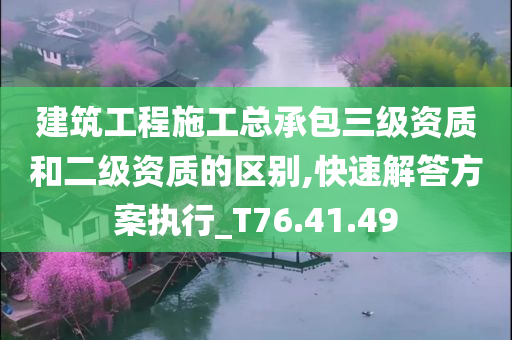 建筑工程施工总承包三级资质和二级资质的区别,快速解答方案执行_T76.41.49