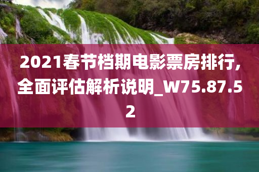 2021春节档期电影票房排行,全面评估解析说明_W75.87.52