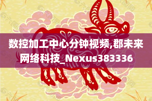 数控加工中心分钟视频,郡未来网络科技_Nexus383336