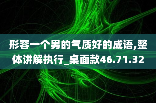 形容一个男的气质好的成语,整体讲解执行_桌面款46.71.32