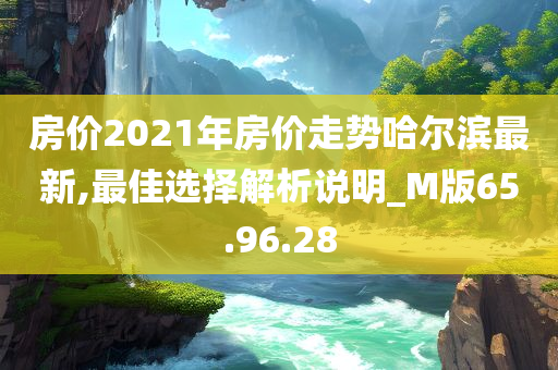 房价2021年房价走势哈尔滨最新,最佳选择解析说明_M版65.96.28