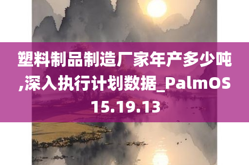 塑料制品制造厂家年产多少吨,深入执行计划数据_PalmOS15.19.13