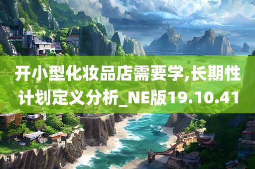 开小型化妆品店需要学,长期性计划定义分析_NE版19.10.41