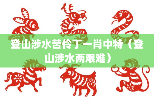 登山涉水苦伶丁一肖中特（登山涉水两艰难）