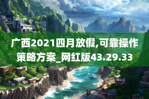 广西2021四月放假,可靠操作策略方案_网红版43.29.33