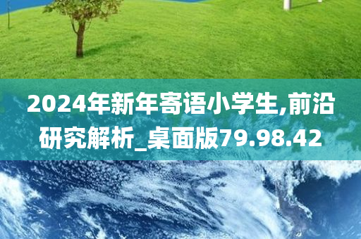 2024年新年寄语小学生,前沿研究解析_桌面版79.98.42