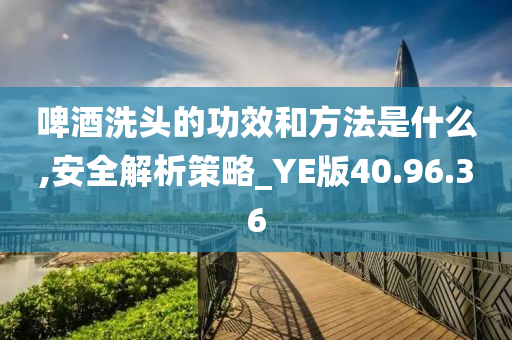 啤酒洗头的功效和方法是什么,安全解析策略_YE版40.96.36